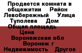 Продается комната в общежитии  › Район ­ Левобережный  › Улица ­ Туполева  › Дом ­ 16 › Общая площадь ­ 17 › Цена ­ 650 000 - Воронежская обл., Воронеж г. Недвижимость » Другое   